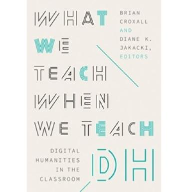 Poster that reads "What We Teach When We Teach DH: Digital Humanities in the Classroom"